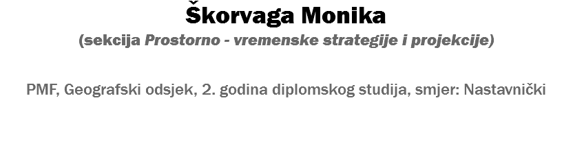Škorvaga Monika (sekcija Prostorno - vremenske strategije i projekcije) PMF, Geografski odsjek, 2. godina diplomskog studija, smjer: Nastavnički