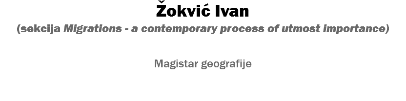 Žokvić Ivan (sekcija Migrations - a contemporary process of utmost importance) Magistar geografije