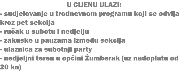 U CIJENU ULAZI: - sudjelovanje u trodnevnom programu koji se odvija kroz pet sekcija - ručak u subotu i nedjelju - zakuske u pauzama između sekcija - ulaznica za subotnji party - nedjeljni teren u općini Žumberak (uz nadoplatu od 20 kn)